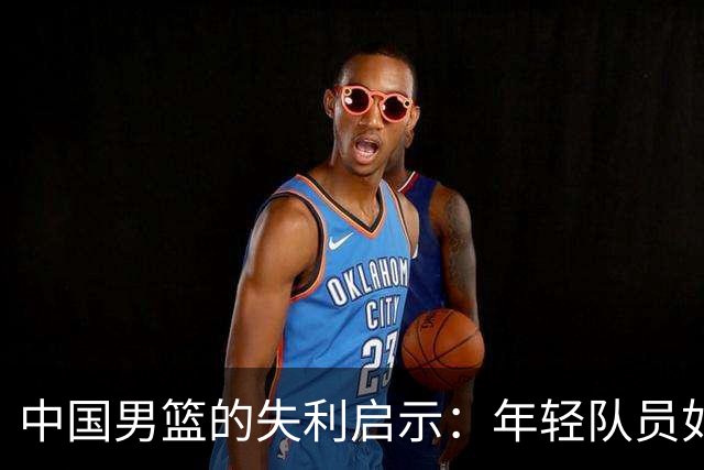 中国男篮的失利启示：年轻队员如何突破重重困难？